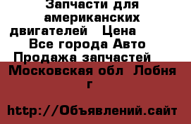 Запчасти для американских двигателей › Цена ­ 999 - Все города Авто » Продажа запчастей   . Московская обл.,Лобня г.